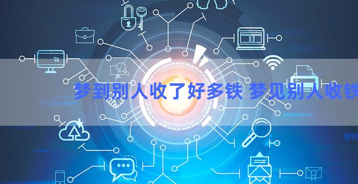 梦到别人收了好多铁 梦见别人收铁